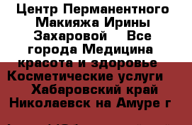 Центр Перманентного Макияжа Ирины Захаровой. - Все города Медицина, красота и здоровье » Косметические услуги   . Хабаровский край,Николаевск-на-Амуре г.